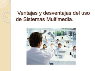 Ventajas y desventajas del uso
de Sistemas Multimedia.
 