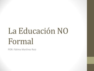 La Educación NO
Formal
POR: Fátima Martínez Ruiz
 