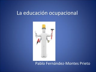 La educación ocupacional Pablo Fernández-Montes Prieto 