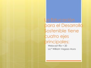 La Educación
para el Desarrollo
Sostenible tiene
cuatro ejes
principales:
 Webcast Río + 20
 Lic° William Vegazo Muro
 
