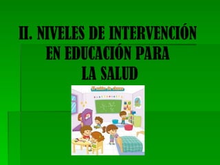 II. NIVELES DE INTERVENCIÓN
EN EDUCACIÓN PARA
LA SALUD
 