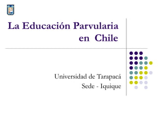 La Educación Parvularia  en  Chile   Universidad de Tarapacá Sede - Iquique 
