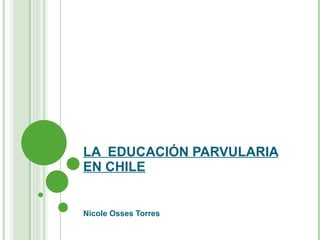 LA  EDUCACIÓN PARVULARIA EN CHILE Nicole Osses Torres 