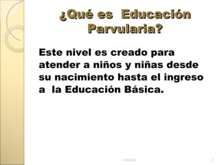 ¿Qué es Educación Parvularia? Este nivel es creado para atender a niños y niñas desde su nacimiento hasta el ingreso a la Educación Básica. 13/04/10
