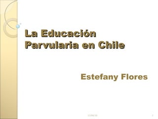 La Educación Parvularia en Chile Estefany Flores 13/04/10 