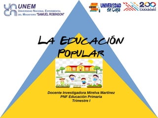 La Educación
Popular
Docente Investigadora Mirelva Martínez
PNF Educación Primaria
Trimestre I
 