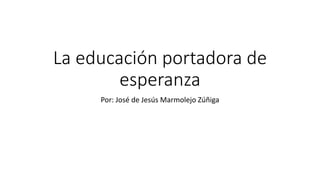 La educación portadora de
esperanza
Por: José de Jesús Marmolejo Zúñiga
 
