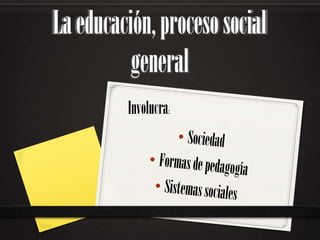 La educación, proceso social
general
Involucra:

 