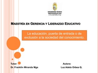 La educación, puerta de entrada o de
           exclusión a la sociedad del conocimiento.




Tutor:                               Autora:
Dr. Franklin Miranda Mgs           Luz Adela Orbea Q.
 