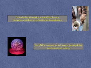 La revolución tecnológica, acompañada de otros
elementos, contribuye a profundizar las desigualdades.




                        Las NNT se convierten en el soporte material de las
                                   transformaciones sociales.
 