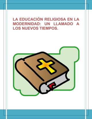 LA EDUCACIÓN RELIGIOSA EN LA MODERNIDAD: UN LLAMADO A LOS NUEVOS TIEMPOS. 
 
