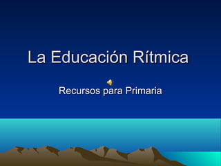 La Educación RítmicaLa Educación Rítmica
Recursos para PrimariaRecursos para Primaria
 