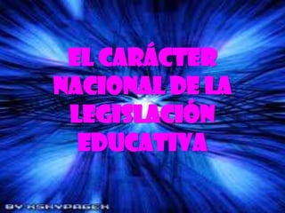 EL CARÁCTER
NACIONAL DE LA
 LEGISLACIÓN
  EDUCATIVA
 