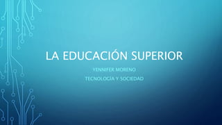 LA EDUCACIÓN SUPERIOR
YENNIFER MORENO
TECNOLOGÍA Y SOCIEDAD
 