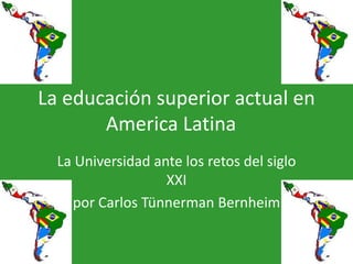 La educación superior actual en
       America Latina
  La Universidad ante los retos del siglo
                   XXI
    por Carlos Tünnerman Bernheim
 