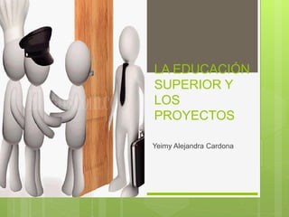 LA EDUCACIÓN
SUPERIOR Y
LOS
PROYECTOS
Yeimy Alejandra Cardona
 