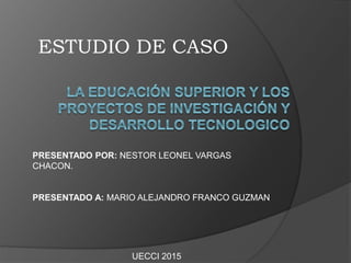 ESTUDIO DE CASO
PRESENTADO POR: NESTOR LEONEL VARGAS
CHACON.
PRESENTADO A: MARIO ALEJANDRO FRANCO GUZMAN
UECCI 2015
 