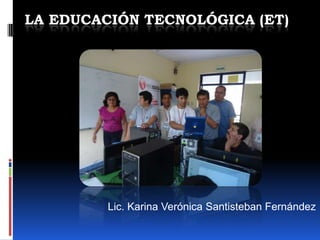 LA EDUCACIÓN TECNOLÓGICA (ET)
Lic. Karina Verónica Santisteban Fernández
 