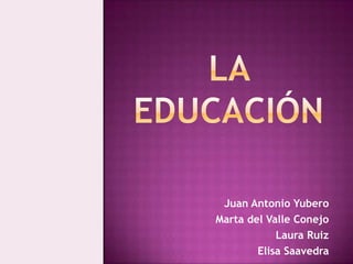 La educación Juan Antonio Yubero Marta del Valle Conejo Laura Ruiz Elisa Saavedra 