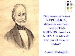 “Si
  queremos hacer
 REPÚBLICA,
debemos emplear
  medios TAN
NUEVOS como es
NUEVA la idea de
ver por el bien de
     todos”.

 Simón Rodríguez
 