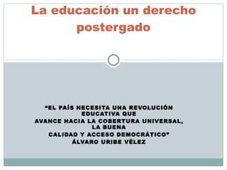 “ EL PAÍS NECESITA UNA REVOLUCIÓN EDUCATIVA QUE AVANCE HACIA LA COBERTURA UNIVERSAL, LA BUENA CALIDAD Y ACCESO DEMOCRÁTICO” ÁLVARO URIBE VÉLEZ La educación un derecho postergado 