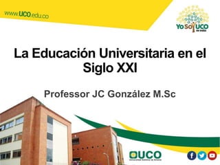 La Educación Universitaria en el
Siglo XXI
Professor JC González M.Sc
 