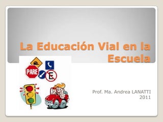 La Educación Vial en la Escuela Prof. Ma. Andrea LANATTI 2011 