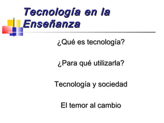Tecnología en laTecnología en la
EnseñanzaEnseñanza
¿Qué es tecnología?¿Qué es tecnología?
¿Para qué utilizarla?¿Para qué utilizarla?
Tecnología y sociedadTecnología y sociedad
El temor al cambioEl temor al cambio
 