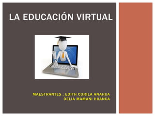 LA EDUCACIÓN VIRTUAL
MAESTRANTES : EDITH CORILA ANAHUA
DELIA MAMANI HUANCA
 