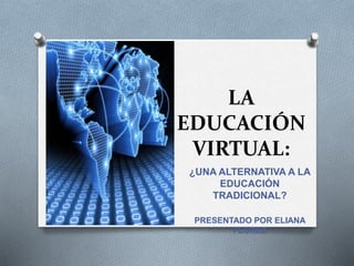 LA
EDUCACIÓN
VIRTUAL:
¿UNA ALTERNATIVA A LA
EDUCACIÓN
TRADICIONAL?
PRESENTADO POR ELIANA
FLOREZ
 