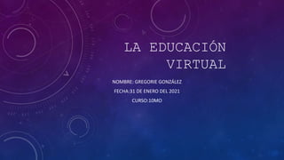 LA EDUCACIÓN
VIRTUAL
NOMBRE: GREGORIE GONZÁLEZ
FECHA:31 DE ENERO DEL 2021
CURSO:10MO
 