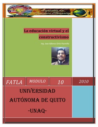 FATLA MODULO 10 2010
La educación virtual y el
constructivismo
Ing. Jose Alfonso Ortiz Pazmiño
Universidad
Autónoma de Quito
-unaq-
 