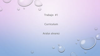 Trabajo #1
Curriculum
Aralys alvarez
 