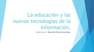 La educación y las
nuevas tecnologías de la
información.
Elaborado por: Rosa Ines Flores Covarrubias.
 