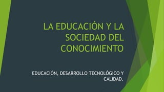 LA EDUCACIÓN Y LA
SOCIEDAD DEL
CONOCIMIENTO
EDUCACIÓN, DESARROLLO TECNOLÓGICO Y
CALIDAD.
 