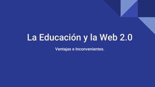 La Educación y la Web 2.0
Ventajas e Inconvenientes.
 