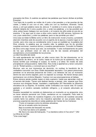 EL EXITO en cualquier actividad requiere una meta definida. El que desea lograr
verdadero éxito en la vida debe mantener constantemente en vista esa meta digna
de su esfuerzo. Esa es la que se propone hoy a los jóvenes. El propósito señalado
por el cielo de dar el Evangelio al mundo en esta generación, es el más noble que
pueda atraer a cualquier ser humano. Ofrece un campo de acción a todo aquel
cuyo corazón ha sido conmovido por Cristo.
El propósito de Dios para los niños que crecen en nuestros hogares es más
amplio, más profundo y más elevado e lo que ha logrado abarcar nuestra
restringida visión. En lo pasado, Dios ha llamado a personas del origen más
humilde a las cuales consideró fieles, para que dieran testimonio acerca de él en
los sitios más encumbrados del mundo. Y más de un muchacho de hoy día que se
esté desarrollando como lo hacia Daniel en su hogar de Judea, estudiando la
Palabra de Dios y sus obras, y aprendiendo lecciones de servicio fiel, se hallará
aún ante asambleas legislativas, en tribunales de justicia o en cortes reales, como
testigo del Rey de reyes. Multitudes serán llamados a ejercer un ministerio más
amplio. El mundo entero se abre al Evangelio. Etiopía tiende sus manos a Dios.
Desde el Japón, la China y la India, de los países que aún están en tinieblas en
nuestro continente, de toda región del mundo, llega el clamor de corazones
heridos por el pecado que 263 ansían conocer al Dios de amor. Hay millones y
millones que no han oído siquiera hablar de Dios ni de su amor revelado en Cristo.
Tienen derecho a recibir ese conocimiento. Tienen tanto derecho como nosotros a
participar de la misericordia del Salvador. Y a los que hemos recibido este
conocimiento, junto con nuestros hijos a quienes podemos impartirlo, nos toca
responder a su clamor. A toda casa y toda escuela, a todo padre, maestro y niño
sobre los cuales ha brillado la luz del Evangelio, se formula en este momento
crítico la pregunta que se le hizo a Ester en aquella crisis decisiva de la historia de
Israel: "¿Y quién sabe si para esta hora has llegado al reino?"*
Los que piensan en el resultado de apresurar o impedir la proclamación del
Evangelio, lo hacen con relación a sí mismos y al mundo; pocos lo hacen con
relación a Dios. Pocos piensan en el sufrimiento que el pecado causó a nuestro
Creador. Todo el cielo sufrió con la agonía de Cristo; pero ese sufrimiento no
empezó ni terminó cuando se manifestó en el seno de la humanidad. La cruz es,
para nuestros sentidos entorpecidos, una revelación del dolor que, desde su
comienzo, produjo el pecado en el corazón de Dios. Le causan pena toda
desviación de la justicia, todo acto de crueldad, todo fracaso de la humanidad en
cuanto a alcanzar su ideal. Se dice que, cuando sobrevinieron a Israel las
calamidades que eran el seguro resultado de la separación de Dios:
sojuzgamiento a sus enemigos, crueldad y muerte, Dios "fue angustiado a causa
de la aflicción de Israel". "En toda angustia de ellos él fue angustiado. . . Y los
levantó todos los días de la antigüedad".*
Su "Espíritu mismo intercede por nosotros con gemidos indecibles". Cuando "la
creación gime a una"*, el corazón del Padre infinito gime porque 264 simpatiza con
nosotros. Nuestro mundo es un vasto lazareto, un escenario de miseria al cual no
nos atrevemos a dedicar siquiera nuestros pensamientos. Si nos diéramos cuenta
exacta de lo que es, el peso sería demasiado aplastante. Sin embargo, Dios lo
siente todo. Para destruir el pecado y sus consecuencias, dio a su Hijo amado y
nos permite que, mediante la cooperación con él, terminemos con esta escena de
 