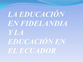 LA EDUCACIÓN
EN FIDELANDIA
Y LA
EDUCACIÓN EN
EL ECUADOR
 