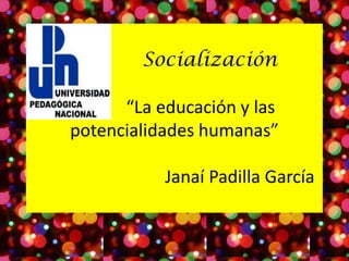 Socialización

      “La educación y las
potencialidades humanas”

           Janaí Padilla García
 