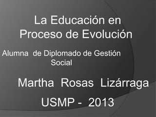 La Educación en
Proceso de Evolución
Alumna de Diplomado de Gestión
Social
Martha Rosas Lizárraga
USMP - 2013
 