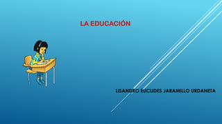 LA EDUCACIÓN
LISANDRO EUCLIDES JARAMILLO URDANETA
 