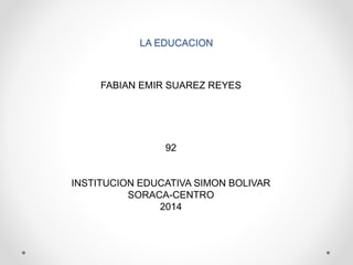 LA EDUCACION
FABIAN EMIR SUAREZ REYES
92
INSTITUCION EDUCATIVA SIMON BOLIVAR
SORACA-CENTRO
2014
 
