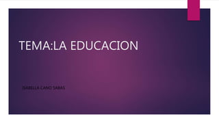 TEMA:LA EDUCACION
ISABELLA CANO SABAS
 