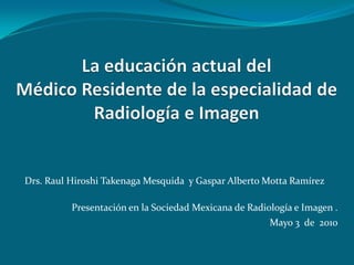 Drs. Raul Hiroshi Takenaga Mesquida y Gaspar Alberto Motta Ramírez

          Presentación en la Sociedad Mexicana de Radiología e Imagen .
                                                       Mayo 3 de 2010
 