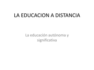 LA EDUCACION A DISTANCIA
La educación autónoma y
significativa
 