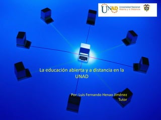 La educación abierta y a distancia en la
                UNAD


              Por: Luis Fernando Henao Jiménez
                                          Tutor
 