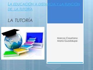 LA EDUCACIÓN A DISTANCIA Y LA FUNCIÓN
DE LA TUTORÍA
LA TUTORÍA
Marcos Cayetano
María Guadalupe
 