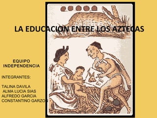 LA EDUCACION ENTRE LOS AZTECAS EQUIPO INDEPENDENCIA INTEGRANTES: TALINA DAVILA  ALMA LUCIA SIAS ALFREDO GARCIA  CONSTANTINO GARZON   