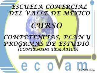 (CONTENIDO TEMÁTICO)
ESCUELA COMERCIAL
DEL VALLE DE MÉXICO
CURSO
COMPETENCIAS, PLAN Y
PROGRMAS DE ESTUDIO
JUNIO 2009
 