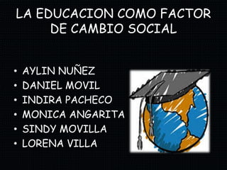 LA EDUCACION COMO FACTOR
DE CAMBIO SOCIAL
• AYLIN NUÑEZ
• DANIEL MOVIL
• INDIRA PACHECO
• MONICA ANGARITA
• SINDY MOVILLA
• LORENA VILLA
 